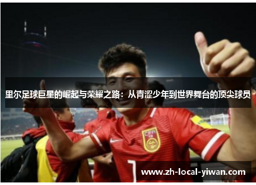 里尔足球巨星的崛起与荣耀之路：从青涩少年到世界舞台的顶尖球员