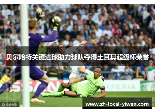 贝尔哈特关键进球助力球队夺得土耳其超级杯荣誉