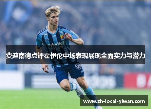 费迪南德点评霍伊伦中场表现展现全面实力与潜力 费迪南德点评霍伊伦中场表现展现全面实力与潜力