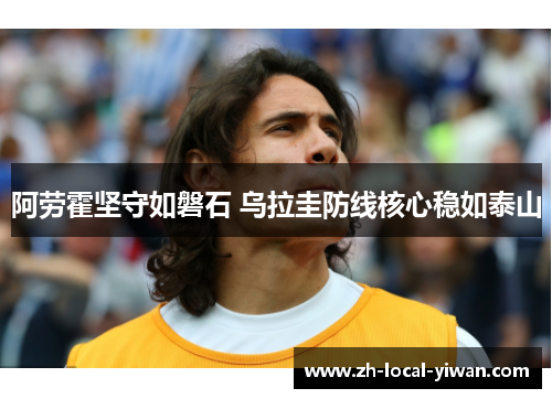 阿劳霍坚守如磐石 乌拉圭防线核心稳如泰山 阿劳霍坚守如磐石 乌拉圭防线核心稳如泰山