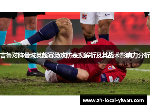 吉鲁对阵曼城英超赛场攻防表现解析及其战术影响力分析