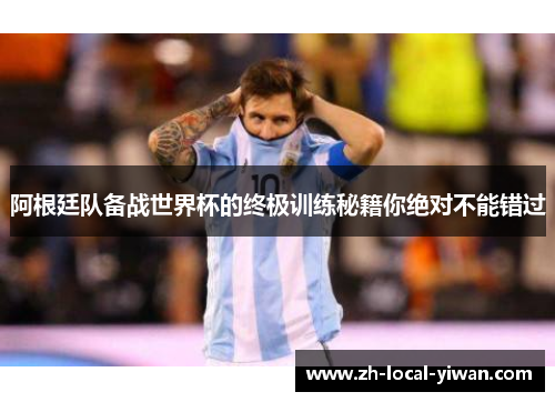 阿根廷队备战世界杯的终极训练秘籍你绝对不能错过