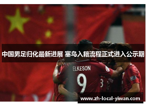 中国男足归化最新进展 塞鸟入籍流程正式进入公示期