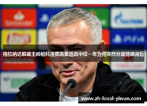 格拉纳达解雇主帅帕科洛佩斯重返西甲仅一年为何突然分道扬镳背后 格拉纳达解雇主帅帕科洛佩斯重返西甲仅一年为何突然分道扬镳背后