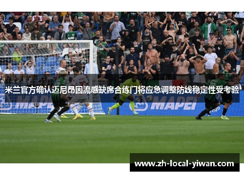 米兰官方确认迈尼昂因流感缺席合练门将应急调整防线稳定性受考验
