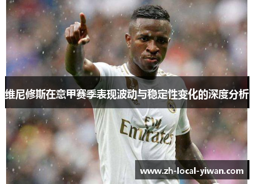 维尼修斯在意甲赛季表现波动与稳定性变化的深度分析