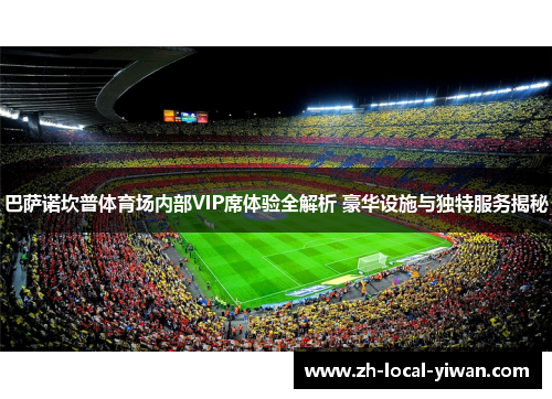 巴萨诺坎普体育场内部VIP席体验全解析 豪华设施与独特服务揭秘