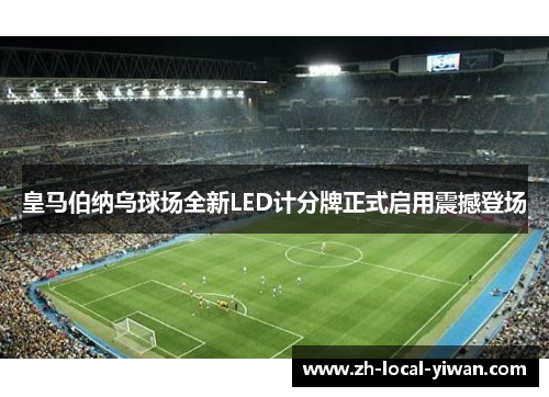 皇马伯纳乌球场全新LED计分牌正式启用震撼登场